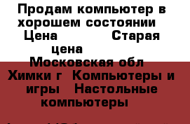 Продам компьютер в хорошем состоянии › Цена ­ 9 000 › Старая цена ­ 6 000 - Московская обл., Химки г. Компьютеры и игры » Настольные компьютеры   